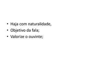 • Haja com naturalidade,
• Objetivo da fala;
• Valorize o ouvinte;
 