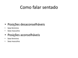 Como falar sentado
• Posições desaconselháveis
• Sexo feminino
• Sexo masculino
• Posições aconselháveis
• Sexo feminino
• Sexo masculino
 