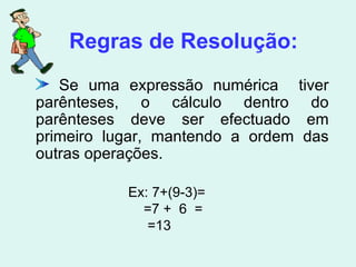 Regras de Resolução: Se uma expressão numérica  tiver parênteses, o cálculo dentro do parênteses deve ser efectuado em primeiro lugar, mantendo a ordem das outras operações. Ex: 7+(9-3)= =7 +  6  = =13 