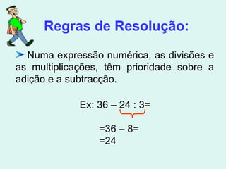 Numa expressão numérica, as divisões e as multiplicações, têm prioridade sobre a adição e a subtracção. Regras de Resolução: Ex: 36 – 24 : 3= =36 – 8= =24 