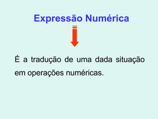 Expressão Numérica É a tradução de uma dada situação em operações numéricas. 