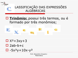 LASSIFICAÇÃO DAS EXPRESSÕES
           ALGÉBRICAS

 Trinômio: possui três termos, ou é
  formado por três monômios;




 X²+3xy+3
 2ab-b+c
 -5x²y+10x-y²
              Prof. Alexandre Cirqueira -
                      Matemática
 