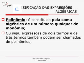 LASSIFICAÇÃO DAS EXPRESSÕES
                          ALGÉBRICAS

 Polinômio: é constituída pela soma
  algébrica de um número qualquer de
  monômio;
 Ou seja, expressões de dois termos e de
  três termos também podem ser chamados
  de polinômios;



                Prof. Alexandre Cirqueira -
                        Matemática
 