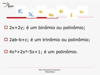  2x+2y; é um binômio ou polinômio;

 2ab-b+c; é um trinômio ou polinômio;

 4x³+2x²-5x+1; é um polinômio.



               Prof. Alexandre Cirqueira -
                       Matemática
 