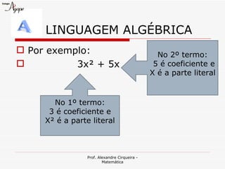 LINGUAGEM ALGÉBRICA
 Por exemplo:                                   No 2º termo:
          3x² + 5x                             5 é coeficiente e
                                               X é a parte literal


       No 1º termo:
      3 é coeficiente e
     X² é a parte literal



                 Prof. Alexandre Cirqueira -
                         Matemática
 