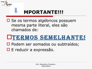 MPORTANTE!!!
 Se os termos algébricos possuem
  mesma parte literal, eles são
  chamados de:

TERMOS SEMELHANTES
 Podem ser somados ou subtraídos;
 E reduzir a expressão.


             Prof. Alexandre Cirqueira -
                     Matemática
 