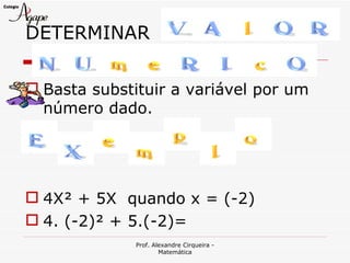 DETERMINAR

 Basta substituir a variável por um
  número dado.




 4X² + 5X quando x = (-2)
 4. (-2)² + 5.(-2)=
              Prof. Alexandre Cirqueira -
                      Matemática
 