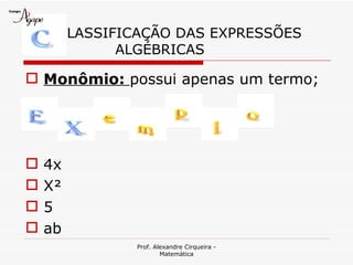 LASSIFICAÇÃO DAS EXPRESSÕES
               ALGÉBRICAS

 Monômio: possui apenas um termo;




   4x
   X²
   5
   ab
                 Prof. Alexandre Cirqueira -
                         Matemática
 
