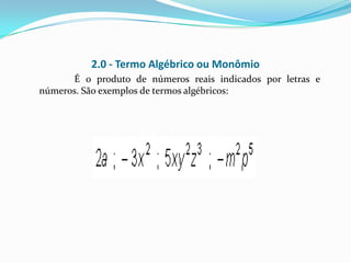 2.0 - Termo Algébrico ou Monômio
      É o produto de números reais indicados por letras e
números. São exemplos de termos algébricos:
 