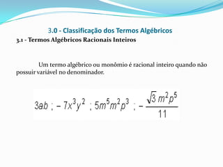 3.0 - Classificação dos Termos Algébricos
3.1 - Termos Algébricos Racionais Inteiros



         Um termo algébrico ou monômio é racional inteiro quando não
possuir variável no denominador.
 