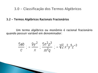 3.0 - Classificação dos Termos Algébricos 3.2 - Termos Algébricos Racionais Fracionários 		Um termo algébrico ou monômio é racional fracionário quando possuir variável em denominador: 