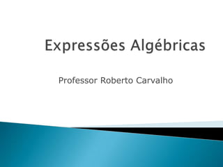 Expressões Algébricas  Professor Roberto Carvalho 