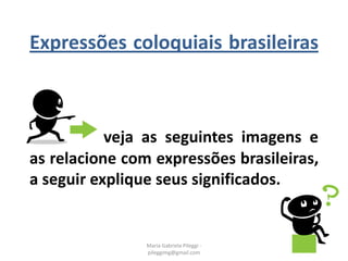 Expressões coloquiais brasileiras
veja as seguintes imagens e
as relacione com expressões brasileiras,
a seguir explique seus significados.
Maria Gabriela Pileggi -
pileggimg@gmail.com
 