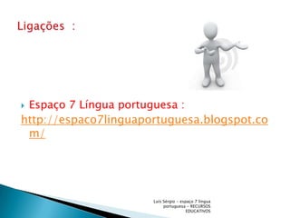 Espaço 7 Língua portuguesa :http://espaco7linguaportuguesa.blogspot.com/Luís Sérgio - espaço 7 língua portuguesa - RECURSOS EDUCATIVOSLigações  :