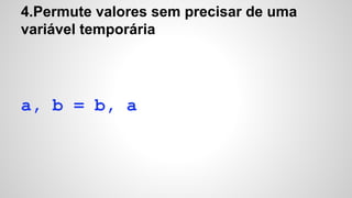 4.Permute valores sem precisar de uma
variável temporária
a, b = b, a
 