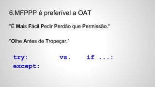 6.MFPPP é preferível a OAT
"É Mais Fácil Pedir Perdão que Permissão."
"Olhe Antes de Tropeçar."
try: vs. if ...:
except:
 