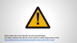 Estes slides são uma tradução de outra apresentação.
Os slides originais não são de minha autoria e estão disponíveis no link:
http://safehammad.com/downloads/python-idioms-2014-01-16.pdf
 