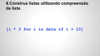 8.Construa listas utilizando compreensão
de lista
[i * 3 for i in data if i > 10]
 