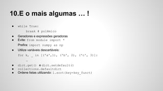 10.E o mais algumas … !
● while True:
braak # polêmico
● Geradores e expressões geradoras
● Evite: from module import *
Prefira: import numpy as np
● Utilize variáveis descartáveis:
for k, _ in [('a',1), ('b', 2), ('c', 3)]:
…
● dict.get() e dict.setdefault()
● collections.defaultdict
● Ordene listas utilizando: l.sort(key=key_funct)
 