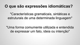 "Características gramaticais, sintáticas e
estruturais de uma determinada linguagem"
"Uma forma comumente utilizada e entendida
de expressar um fato, ideia ou intenção"
O que são expressões idiomáticas?
 