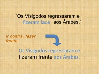 “ Os Visigodos regressaram e    aos Árabes.” Os Visigodos regressaram e  fizeram frente  aos Árabes. Ir contra, fazer frente. fizeram face 