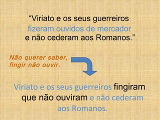 “ Viriato e os seus guerreiros    e não cederam aos Romanos.” Viriato e os seus guerreiros  fingiram que não ouviram  e não cederam aos Romanos. Não querer saber,  fingir não ouvir. fizeram ouvidos de mercador 