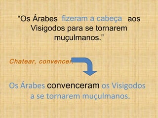 “ Os Árabes  aos Visigodos para se tornarem muçulmanos.” Os Árabes  convenceram  os Visigodos a se tornarem muçulmanos. Chatear, convencer. fizeram a cabeça 