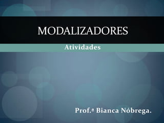 Atividades
MODALIZADORES
Prof.ª Bianca Nóbrega.
 