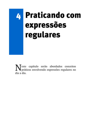 4 Praticando com
  expressões
  regulares


N     este   capítulo   serão   abordados   conceitos 
      práticos envolvendo expressões regulares no 
dia a dia.
 