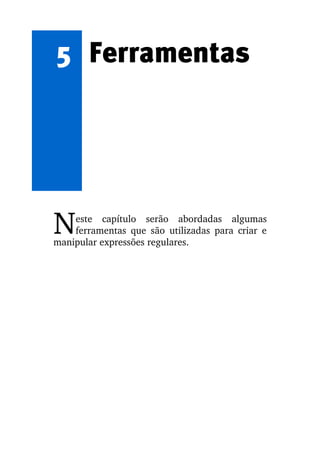 5 Ferramentas




N   este   capítulo   serão   abordadas   algumas 
    ferramentas que são utilizadas para criar  e 
manipular expressões regulares.
 