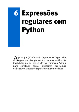 6 Expressões
  regulares com
  Python


A     gora que já sabemos o quanto as expressões 
      regulares   são   poderosas,   iremos   uni­las   às 
facilidades da linguagem de programação Python 
para   construir   nossos   primeiros   programas 
utilizando expressões regulares em sua essência.
 