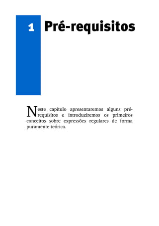1 Pré-requisitos




N    este   capítulo   apresentaremos   alguns   pré­
     requisitos   e   introduziremos   os   primeiros 
conceitos   sobre   expressões   regulares   de   forma 
puramente teórica.
 