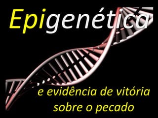 Epigenética 
e evidência de vitória 
sobre o pecado 
 