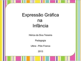 Expressão Gráfica
na
Infância
Hérica da Siva Teixeira
Pedagogia
Ulbra - Pólo Franca
2013
 
