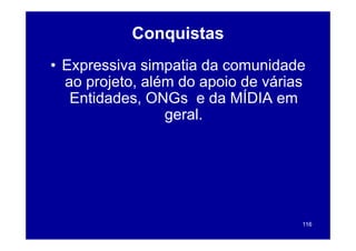 Conquistas
              q
• Expressiva simpatia da comunidade
  ao projeto, além do apoio de várias
   Entidades,
   Entidades ONGs e da MÍDIA em
                 geral.




                                    116
 