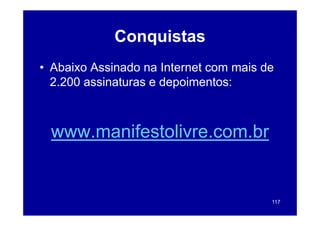 Conquistas
• Abaixo Assinado na Internet com mais de
                        p
  2.200 assinaturas e depoimentos:



 www.manifestolivre.com.br


                                        117
 