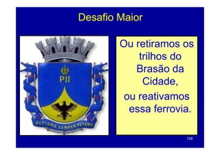 Desafio Maior

        Ou retiramos os
            trilhos do
           Brasão da
             Cidade,
             Cid d
         ou reativamos
          essa ferrovia.

                      128
 