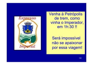 Venha à Petrópolis
Expresso      de trem como
                 trem,
            vinha o Imperador,
                em 1h:30 !!

            Será impossível
                   p
            não se apaixonar
Imperial    por essa viagem!

                           132
 