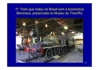 1º. Trem que rodou no Brasil com a locomotiva
 Baroneza, preservada no Museu do Trem/RJ




                                                17
 
