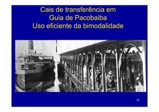 Cais de transferência em
     Guia de Pacobaiba
Uso eficiente da bimodalidade




                                19
 