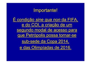 Importante!
É condição sine qua non da FIFA,
    e do COI a criação de um
         COI,
  segundo modal de acesso p
    g                       para
  que Petrópolis possa tornar-se
    sub-sede da Copa 2014,
   e d Oli í d de 2016
     das Olimpíadas d 2016.
 