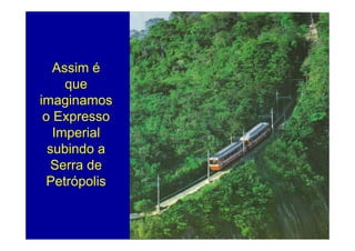Assim é
     que
imaginamos
i     i
 o Expresso
   Imperial
  subindo a
   Serra de
  Petrópolis


               77
 