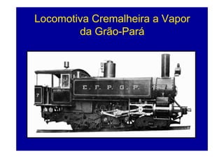 Locomotiva Cremalheira a Vapor
        da Grão-Pará
 