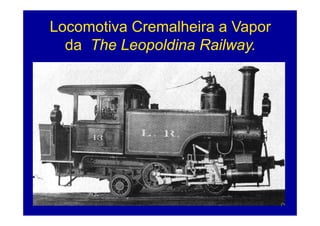 Locomotiva Cremalheira a Vapor
  da The Leopoldina Railway.
 