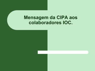 Mensagem da CIPA aos
colaboradores IOC.
 