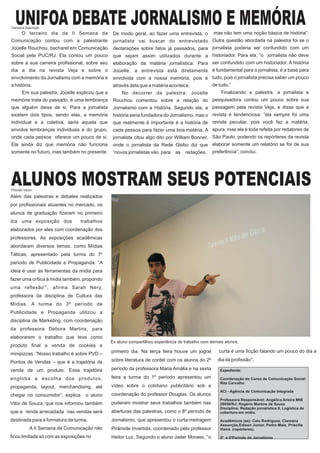 UNIFOA DEBATE JORNALISMO E MEMÓRIA
Clareana Assunção
        O terceiro dia da II Semana da                                                               mas não tem uma noção básica de história”.
                                                   De modo geral, ao fazer uma entrevista, o
Comunicação contou com a palestrante               jornalista vai buscar do entrevistado Outra questão abordada na palestra foi se o
Joüelle Rouchou, bacharel em Comunicação           declarações sobre fatos já passados, para jornalista poderia ser confundido com um
Social pela PUC/RJ. Ela contou um pouco            que sejam assim utilizados durante a historiador. Para ela, “o jornalista não deve
sobre a sua carreira profissional, sobre seu       elaboração da matéria jornalística. Para ser confundido com um historiador. A história
dia a dia na revista Veja e sobre o                Joüelle, a entrevista está diretamente é fundamental para o jornalista, é a base para
envolvimento do Jornalismo com a memória e         envolvida com a nossa memória, pois é tudo, pois o jornalista precisa saber um pouco
a história.                                        através dela que a matéria acontece.             de tudo.”
        Em sua palestra, Joüelle explicou que a        No decorrer da palestra, Joüelle                  Finalizando a palestra, a jornalista e
memória trata do passado, é uma lembrança          Rouchou comentou sobre a relação do pesquisadora contou um pouco sobre sua
que alguém deixa de si. Para a jornalista          Jornalismo com a História. Segundo ela, a passagem pela revista Veja, e disse que a
existem dois tipos, sendo elas, a memória          história seria fundadora do Jornalismo, mas o revista é tendenciosa: “ela sempre foi uma
individual e a coletiva, seria aquela que          que realmente é importante é a história de revista peculiar, pois você faz a matéria,
envolve lembranças individuais e do grupo,         cada pessoa para fazer uma boa matéria. A apura, mas ela é toda refeita por redatores de
onde cada pessoa oferece um pouco de si.           jornalista citou algo dito por William Bonner, São Paulo, podendo os repórteres da revista
Ela ainda diz que memória não funciona             onde o jornalista da Rede Globo diz que elaborar somente um relatório se for de sua
somente no futuro, mas também no presente.         “novos jornalistas vão para    as   redações,    preferência”, conclui.




ALUNOS MOSTRAM SEUS POTENCIAIS
Priscilla Vieira

Além das palestras e debates realizados
por profissionais atuantes no mercado, os
alunos de graduação fizeram no primeiro
dia uma exposição dos              trabalhos
elaborados por eles com coordenação dos
professores. As exposições acadêmicas
abordaram diversos temas, como Mídias
Táticas, apresentado pela turma do 7º
período de Publicidade e Propaganda: “A
ideia é usar as ferramentas da mídia para
fazer uma crítica à mídia também, propondo
uma reflexão”', afirma Sarah Nery,
professora da disciplina de Cultura das
Mídias. A turma do 3º período de
Publicidade e Propaganda utilizou a
disciplina de Marketing, com coordenação
da professora Débora Martins, para
elaborarem o trabalho que teve como
                                                  Ex aluno compartilhou experiência de trabalho com demais alunos.
produto final a venda de cookies e
                                                  primeiro dia. Na terça feira houve um jogral          curta é uma ficção falando um pouco do dia a
minipizzas. “Nosso trabalho é sobre PVD –
Pontos de Vendas – que é a trajetória de          sobre literatura de cordel com os alunos do 2º       dia da profissão”.

venda de um produto. Essa trajetória              período da professora Maria Amália e na sexta         Expediente:

engloba a escolha dos produtos,                   feira a turma do 1º período apresentou um             Coordenação do Curso de Comunicação Social:
                                                                                                        Rita Carvalho
propaganda, layout, merchandising, até            vídeo sobre o cotidiano publicitário sob a
                                                                                                        ACI - Agência de Comunicação Integrada
chegar no consumidor”, explica       o aluno      coordenação do professor Douglas. Os alunos
                                                                                                        Professora Responsável: Angélica Arieira MtB
Vitor de Souza, que nos informou também           puderam mostrar seus trabalhos também nas             28658/RJ; Rogério Martins de Souza
                                                                                                        Disciplina: Redação jornalística II, Logística de
que a renda arrecadada nas vendas será            aberturas das palestras, como o 8º período de         cobertura em mídia.

destinada para a formatura da turma.              Jornalismo, que apresentou o curta-metragem           Acadêmicos (as): Caio Rodrigues, Clareana
                                                                                                        Assunção,Edison Junior, Pedro Maia, Priscilla
              A II Semana de Comunicação não      Pirâmide Invertida, coordenado pelo professor         Vieira (repórteres).
ficou limitada só com as exposições no            Heitor Luz. Segundo o aluno Jader Moraes, “o          5º e 6ºPeríodo de Jornalismo
 