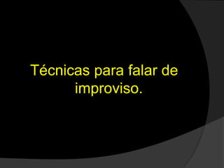 Técnicas para falar de
improviso.
 