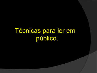 Técnicas para ler em
público.
 