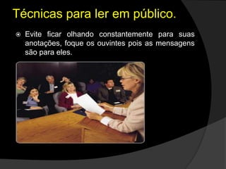 Técnicas para ler em público.
 Evite ficar olhando constantemente para suas
anotações, foque os ouvintes pois as mensagens
são para eles.
 