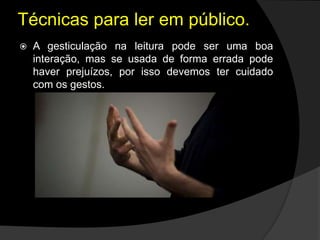  A gesticulação na leitura pode ser uma boa
interação, mas se usada de forma errada pode
haver prejuízos, por isso devemos ter cuidado
com os gestos.
Técnicas para ler em público.
 